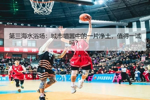 第三海水浴场：城市喧嚣中的一片净土，值得一试吗？